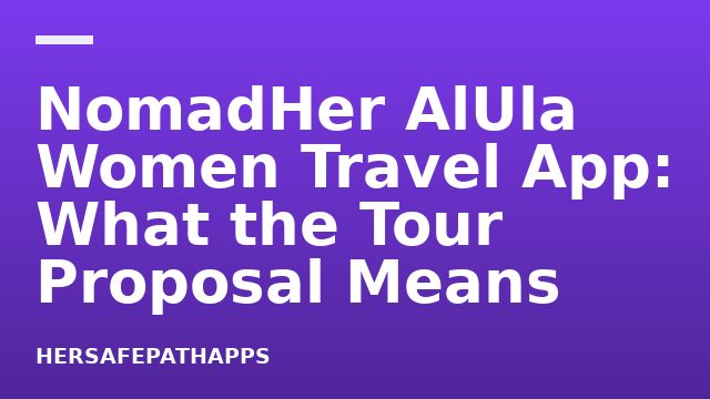 NomadHer AlUla Women Travel App: What the Tour Proposal Means